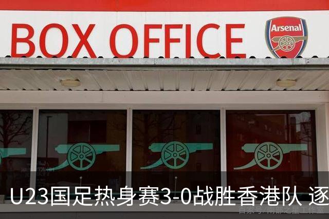 U23国足热身赛3-0战胜香港队 逐梦之路展现希望的光芒