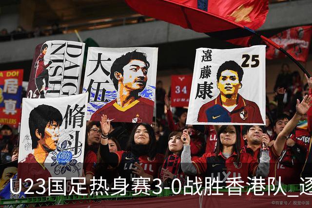 U23国足热身赛3-0战胜香港队 逐梦之路展现希望的光芒
